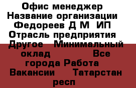 Офис-менеджер › Название организации ­ Федореев Д.М, ИП › Отрасль предприятия ­ Другое › Минимальный оклад ­ 25 000 - Все города Работа » Вакансии   . Татарстан респ.